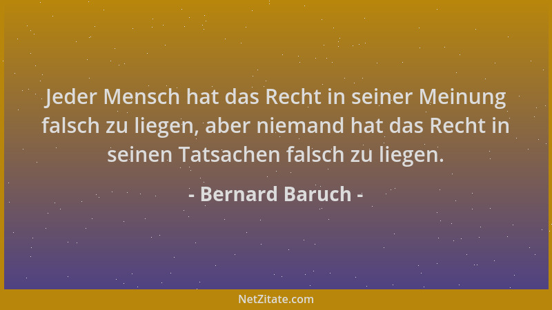 Bernard Baruch - Jeder Mensch hat das Recht in seiner Meinung falsch zu liegen, aber niemand hat das Recht in seinen Tatsac...