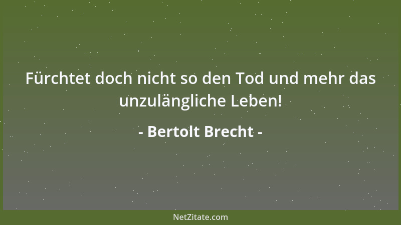Bertolt Brecht - Fürchtet doch nicht so den Tod und mehr das unzulängliche Leben!...