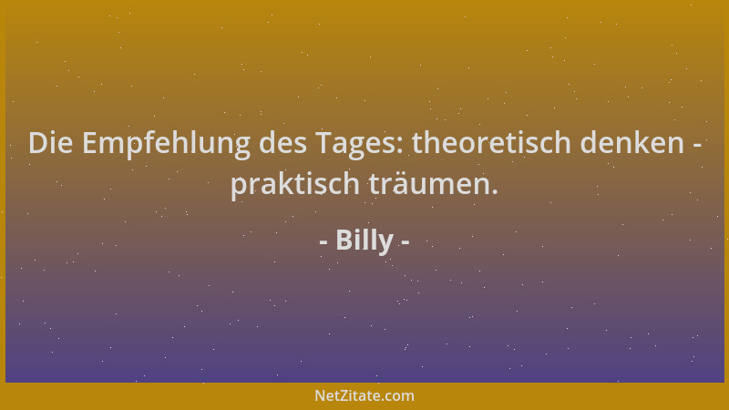 Billy - Die Empfehlung des Tages: theoretisch denken - praktisch träumen....