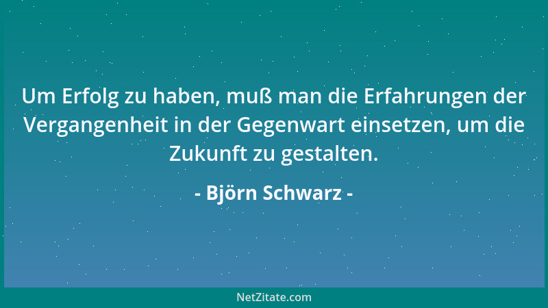 Björn Schwarz - Um Erfolg zu haben, muß man die Erfahrungen der Vergangenheit in der Gegenwart einsetzen, um die Zukunft zu...