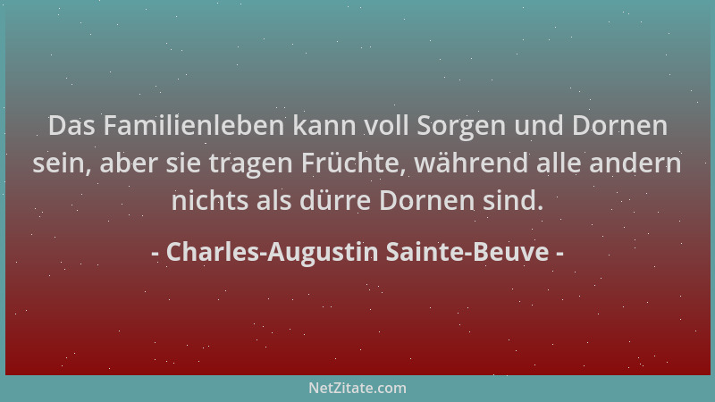 Charles-Augustin Sainte-Beuve - Das Familienleben kann voll Sorgen und Dornen sein, aber sie tragen Früchte, während alle a...