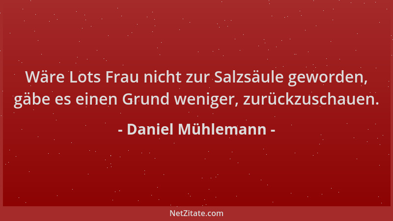 Daniel Mühlemann - Wäre Lots Frau nicht zur Salzsäule geworden, gäbe es einen Grund weniger, zurückzuschauen....