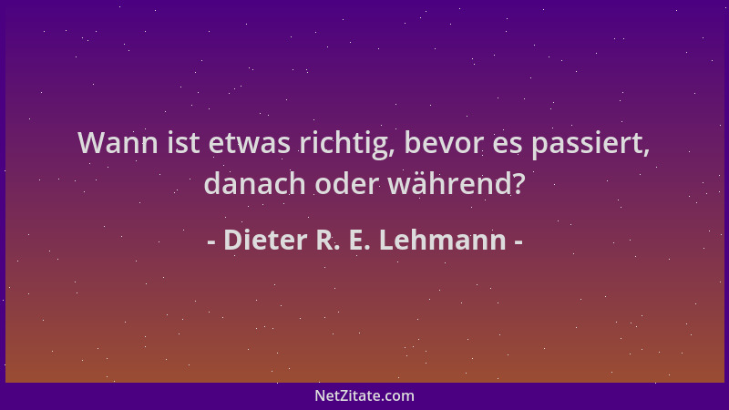 Dieter R. E. Lehmann - Wann ist etwas richtig, bevor es passiert, danach oder während?...