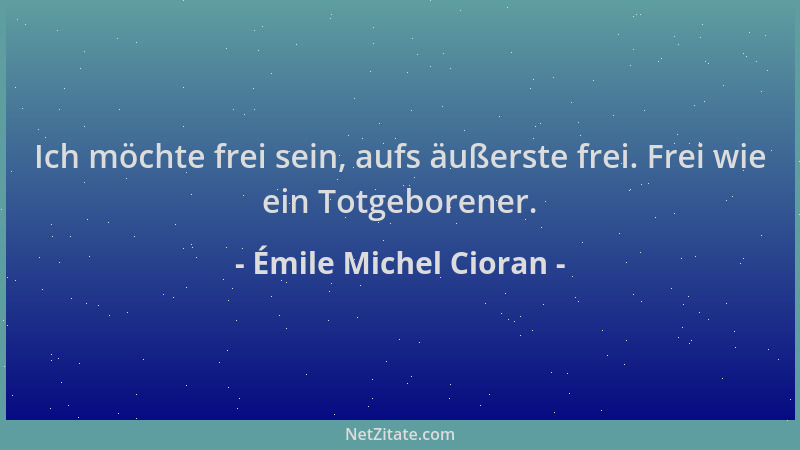 Émile Michel Cioran - Ich möchte frei sein, aufs äußerste frei. Frei wie ein Totgeborener....