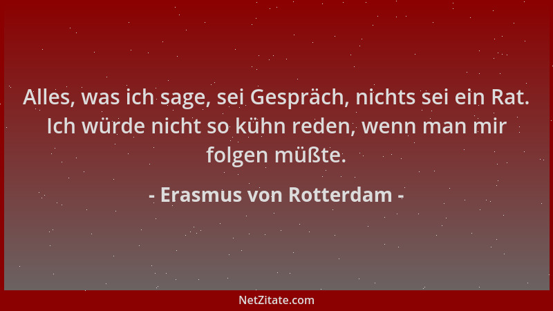 Erasmus von Rotterdam - Alles, was ich sage, sei Gespräch, nichts sei ein Rat. Ich würde nicht so kühn reden, wenn man mir...