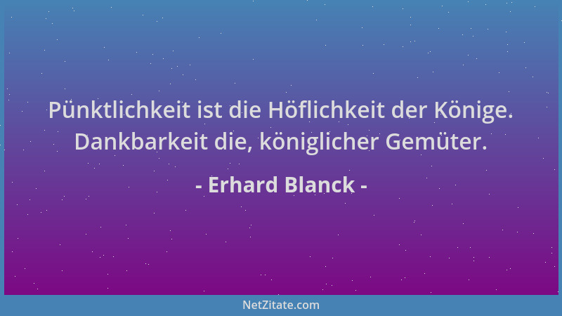 Erhard Blanck - Pünktlichkeit ist die Höflichkeit der Könige. Dankbarkeit die, königlicher Gemüter....