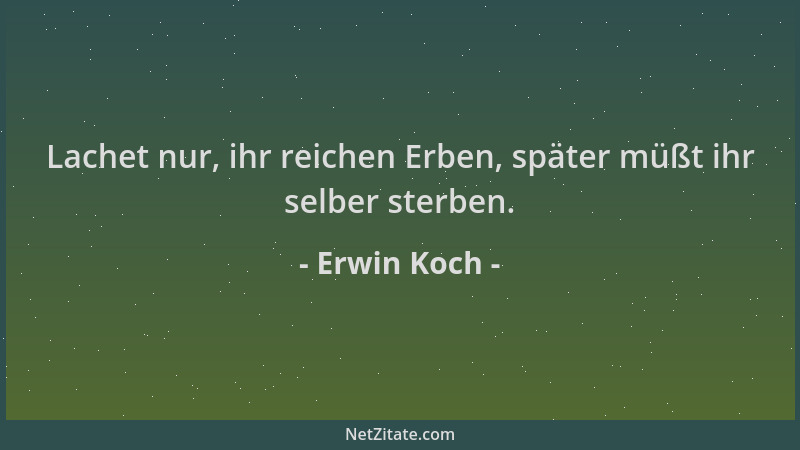 Erwin Koch - Lachet nur, ihr reichen Erben, später müßt ihr selber sterben....
