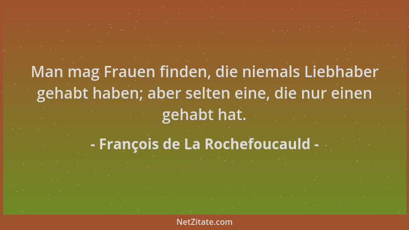 François de La Rochefoucauld - Man mag Frauen finden, die niemals Liebhaber gehabt haben; aber selten eine, die nur einen g...