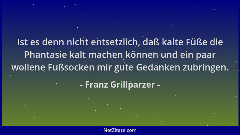 Franz Grillparzer - Ist es denn nicht entsetzlich, daß kalte Füße die Phantasie kalt machen können und ein paar wollene Fuß...