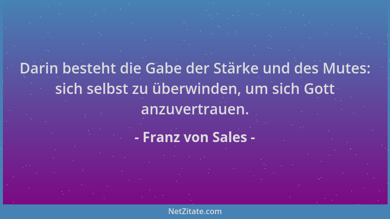 Franz von Sales - Darin besteht die Gabe der Stärke und des Mutes: sich selbst zu überwinden, um sich Gott anzuvertrauen....