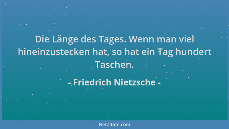 Friedrich Nietzsche - Die Länge des Tages. Wenn man viel hineinzustecken hat, so hat ein Tag hundert Taschen....