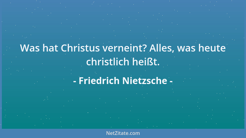 Friedrich Nietzsche - Was hat Christus verneint? Alles, was heute christlich heißt....