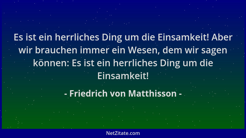 Friedrich von Matthisson - Es ist ein herrliches Ding um die Einsamkeit! Aber wir brauchen immer ein Wesen, dem wir sagen k...