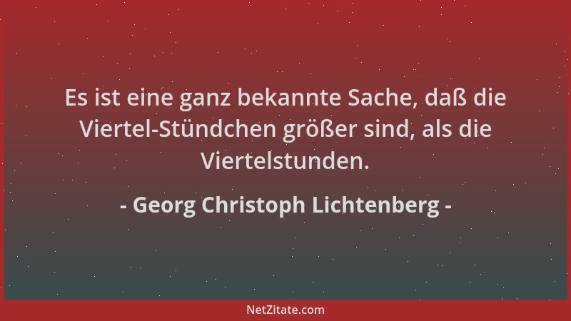 Georg Christoph Lichtenberg - Es ist eine ganz bekannte Sache, daß die Viertel-Stündchen größer sind, als die Viertelstunde...