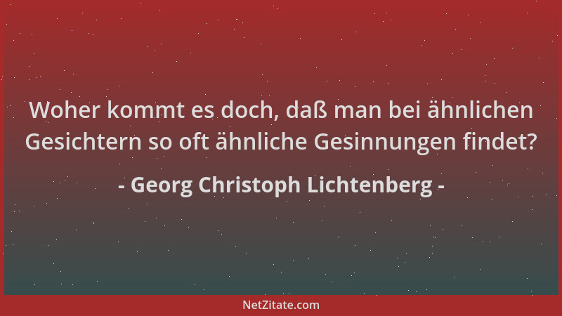Georg Christoph Lichtenberg - Woher kommt es doch, daß man bei ähnlichen Gesichtern so oft ähnliche Gesinnungen findet?...