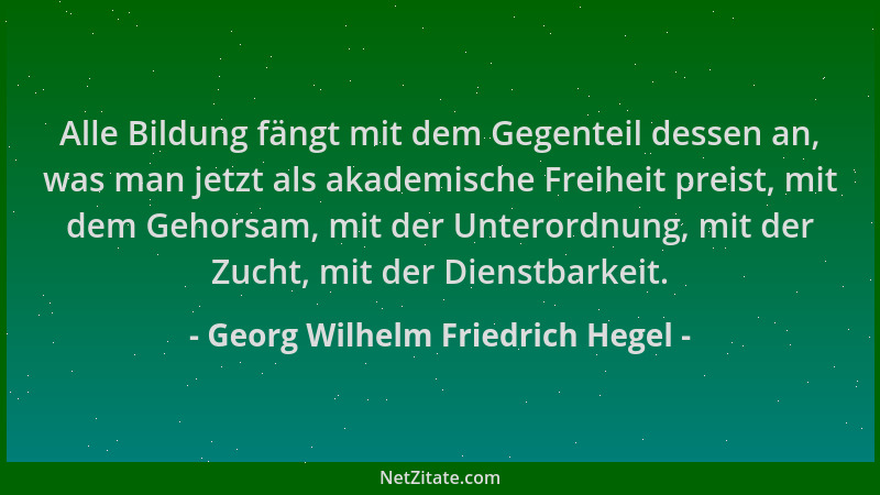 Georg Wilhelm Friedrich Hegel - Alle Bildung fängt mit dem Gegenteil dessen an, was man jetzt als akademische Freiheit prei...