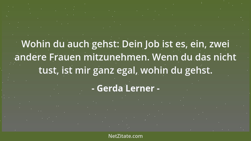 Gerda Lerner - Wohin du auch gehst: Dein Job ist es, ein, zwei andere Frauen mitzunehmen. Wenn du das nicht tust, ist mir g...