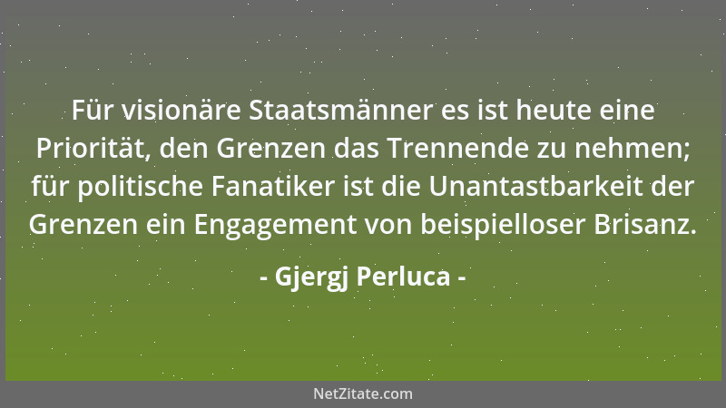 Gjergj Perluca - Für visionäre Staatsmänner es ist heute eine Priorität, den Grenzen das Trennende zu nehmen; für politisch...