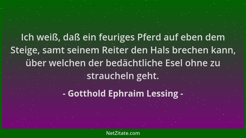 Gotthold Ephraim Lessing - Ich weiß, daß ein feuriges Pferd auf eben dem Steige, samt seinem Reiter den Hals brechen kann,...