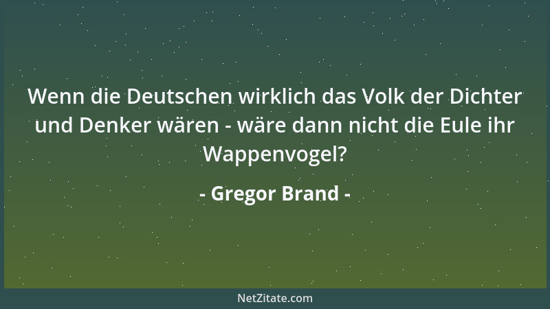 Gregor Brand - Wenn die Deutschen wirklich das Volk der Dichter und Denker wären - wäre dann nicht die Eule ihr Wappenvogel...