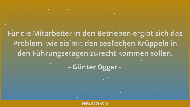 Günter Ogger - Für die Mitarbeiter in den Betrieben ergibt sich das Problem, wie sie mit den seelischen Krüppeln in den Füh...