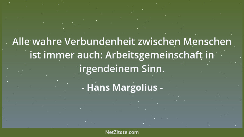 Hans Margolius - Alle wahre Verbundenheit zwischen Menschen ist immer auch: Arbeitsgemeinschaft in irgendeinem Sinn....