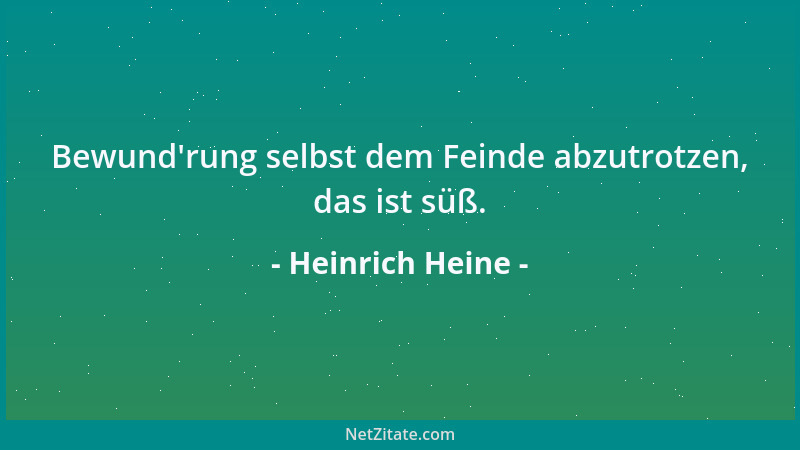 Heinrich Heine - Bewund 'rung selbst dem Feinde abzutrotzen, das ist süß....
