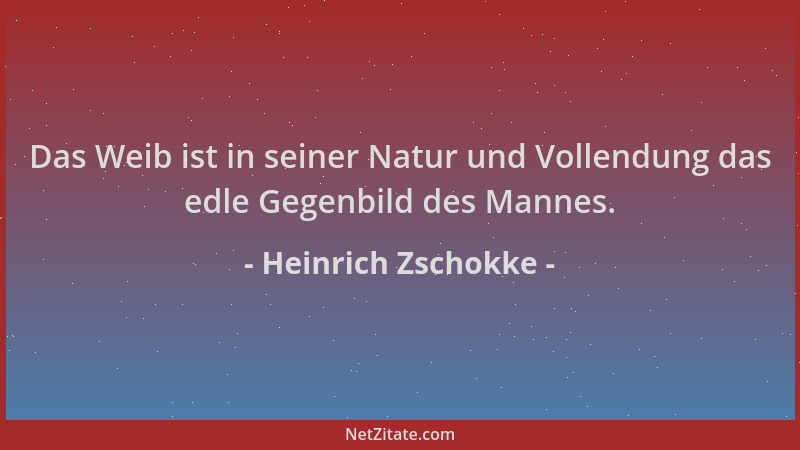Heinrich Zschokke - Das Weib ist in seiner Natur und Vollendung das edle Gegenbild des Mannes....