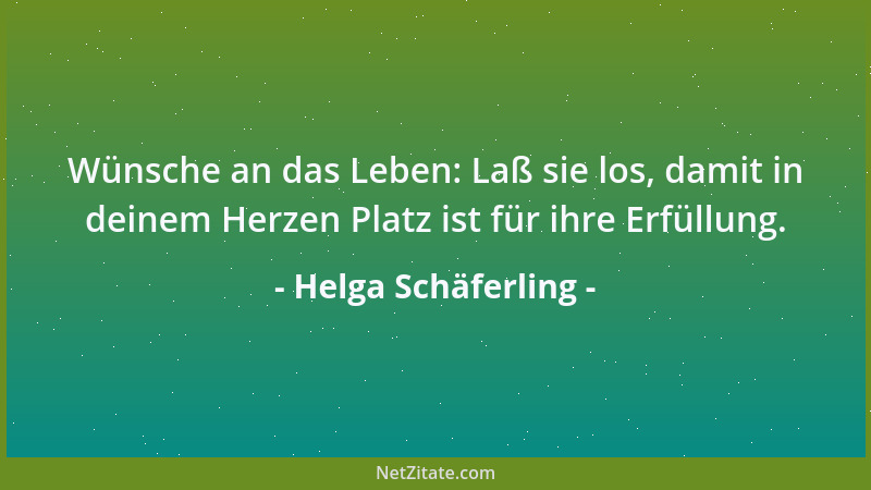 Helga Schäferling - Wünsche an das Leben: Laß sie los, damit in deinem Herzen Platz ist für ihre Erfüllung....
