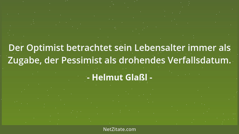 Helmut Glaßl - Der Optimist betrachtet sein Lebensalter immer als Zugabe, der Pessimist als drohendes Verfallsdatum....