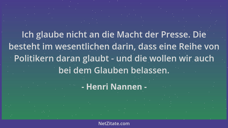 Henri Nannen - Ich glaube nicht an die Macht der Presse. Die besteht im wesentlichen darin, dass eine Reihe von Politikern...
