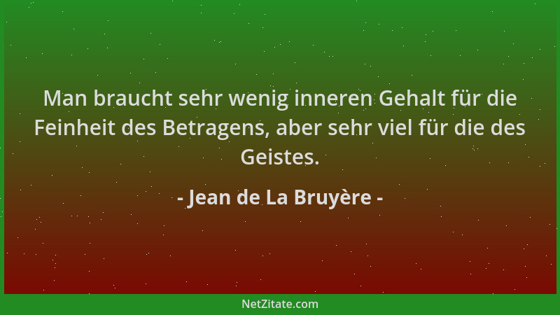 Jean de La Bruyère - Man braucht sehr wenig inneren Gehalt für die Feinheit des Betragens, aber sehr viel für die des Geist...