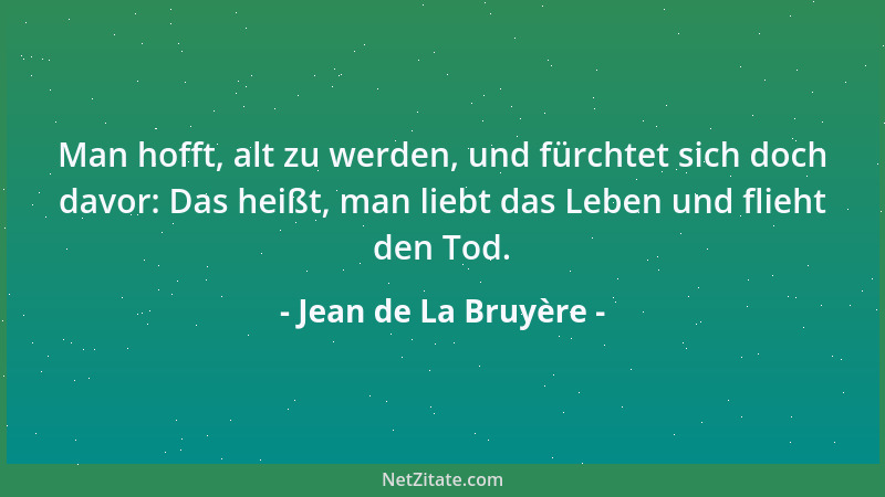 Jean de La Bruyère - Man hofft, alt zu werden, und fürchtet sich doch davor: Das heißt, man liebt das Leben und flieht den...