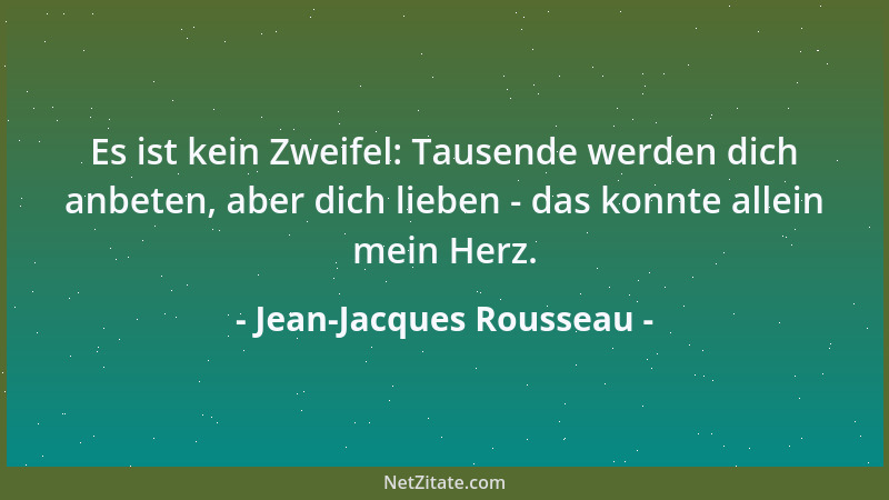 Jean-Jacques Rousseau - Es ist kein Zweifel: Tausende werden dich anbeten, aber dich lieben - das konnte allein mein Herz....