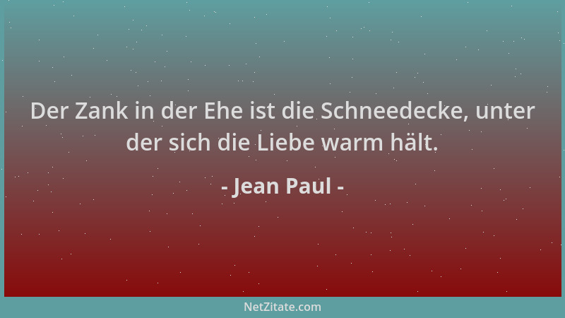 Jean Paul - Der Zank in der Ehe ist die Schneedecke, unter der sich die Liebe warm hält....