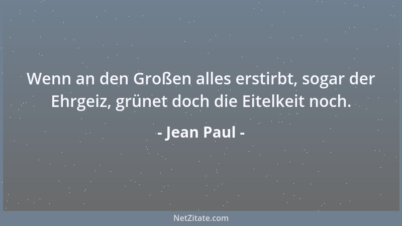 Jean Paul - Wenn an den Großen alles erstirbt, sogar der Ehrgeiz, grünet doch die Eitelkeit noch....