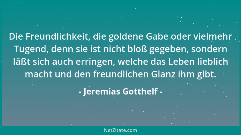 Jeremias Gotthelf - Die Freundlichkeit, die goldene Gabe oder vielmehr Tugend, denn sie ist nicht bloß gegeben, sondern läß...