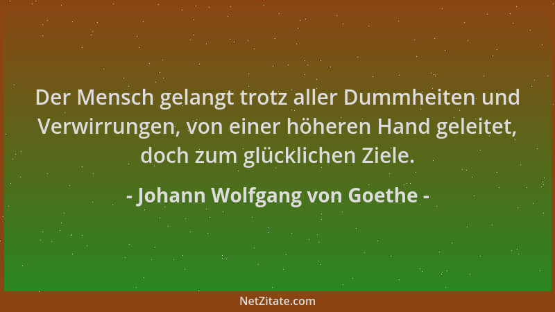 Johann Wolfgang von Goethe - Der Mensch gelangt trotz aller Dummheiten und Verwirrungen, von einer höheren Hand geleitet, d...