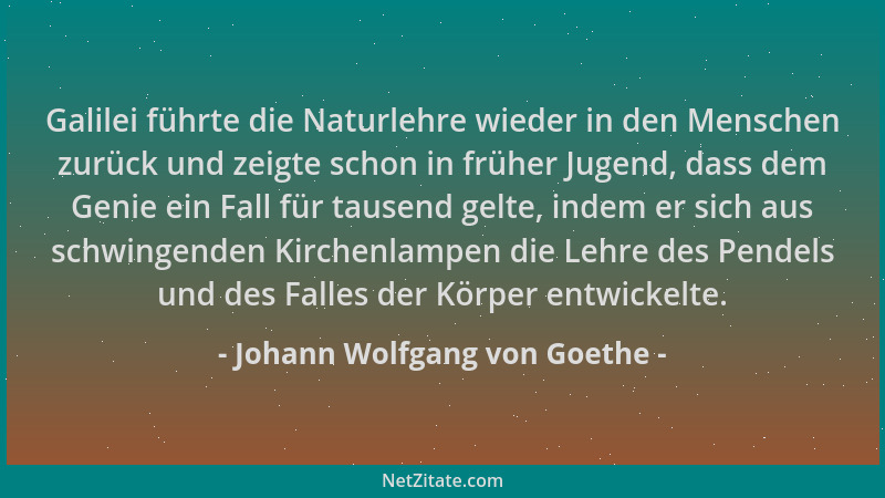 Johann Wolfgang von Goethe - Galilei führte die Naturlehre wieder in den Menschen zurück und zeigte schon in früher Jugend,...