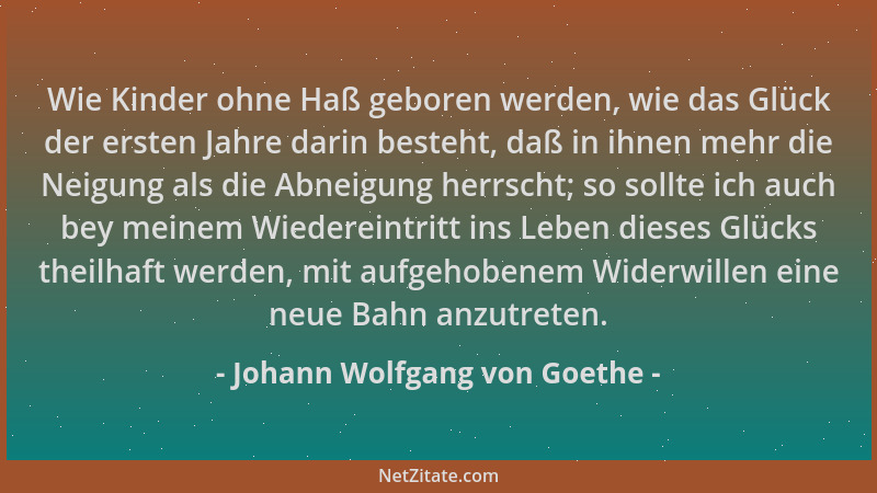 Johann Wolfgang von Goethe - Wie Kinder ohne Haß geboren werden, wie das Glück der ersten Jahre darin besteht, daß in ihnen...