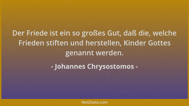 Johannes Chrysostomos - Der Friede ist ein so großes Gut, daß die, welche Frieden stiften und herstellen, Kinder Gottes gen...