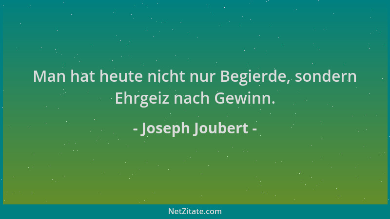 Joseph Joubert - Man hat heute nicht nur Begierde, sondern Ehrgeiz nach Gewinn....