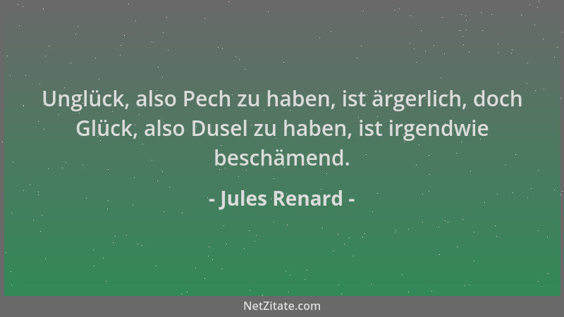 Jules Renard - Unglück, also Pech zu haben, ist ärgerlich, doch Glück, also Dusel zu haben, ist irgendwie beschämend....