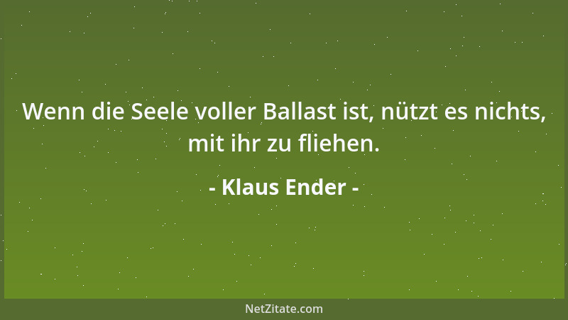 Klaus Ender - Wenn die Seele voller Ballast ist, nützt es nichts, mit ihr zu fliehen....