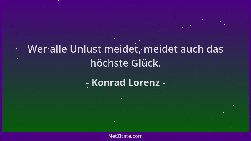 Konrad Lorenz - Wer alle Unlust meidet, meidet auch das höchste Glück....