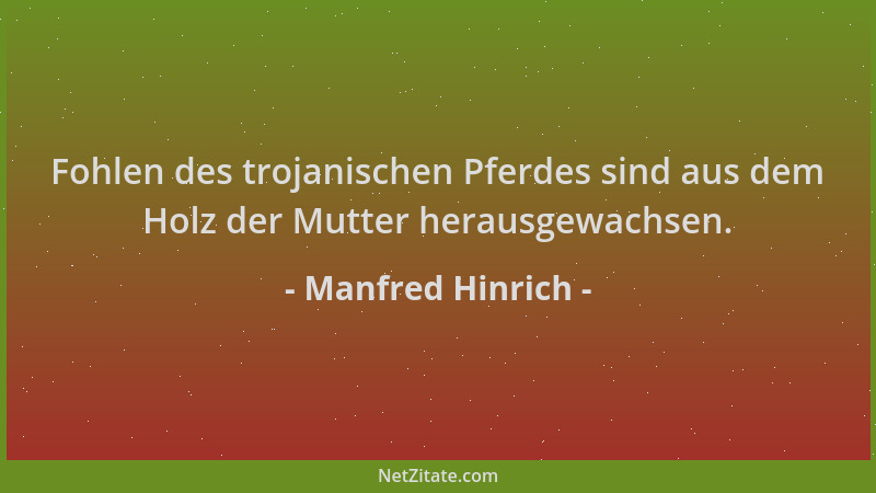 Manfred Hinrich - Fohlen des trojanischen Pferdes sind aus dem Holz der Mutter herausgewachsen....