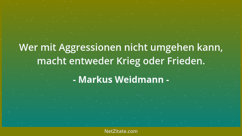 Markus Weidmann - Wer mit Aggressionen nicht umgehen kann, macht entweder Krieg oder Frieden....