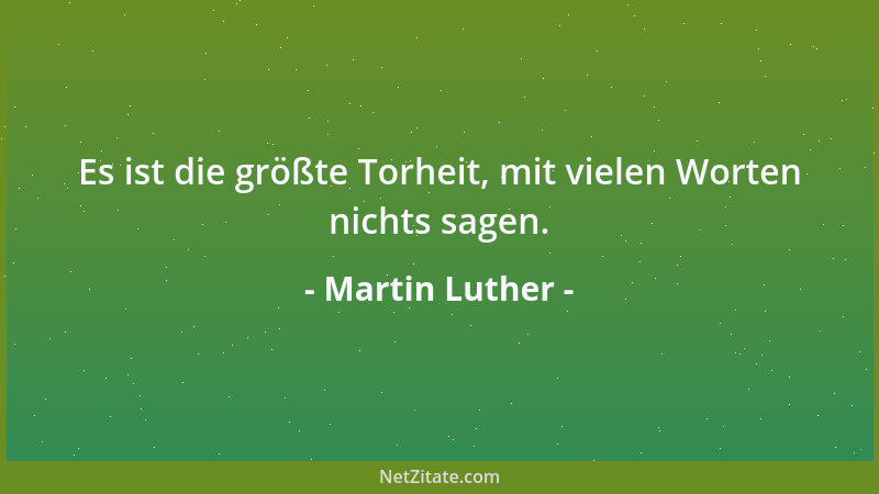 Martin Luther - Es ist die größte Torheit, mit vielen Worten nichts sagen....