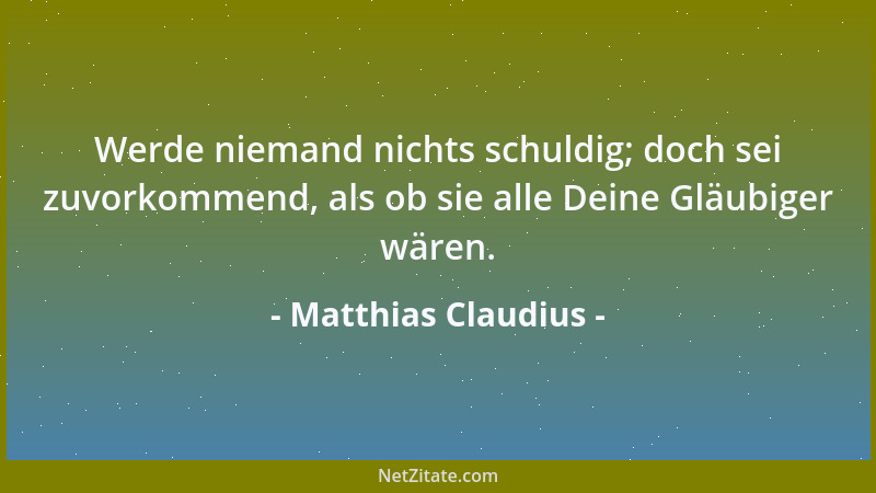 Matthias Claudius - Werde niemand nichts schuldig; doch sei zuvorkommend, als ob sie alle Deine Gläubiger wären....