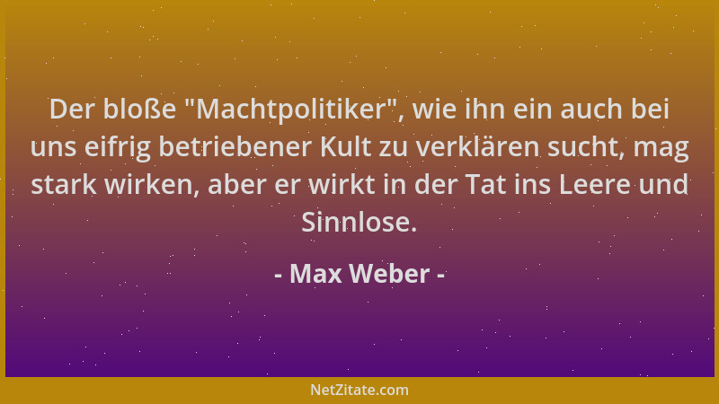 Max Weber - Der bloße  "Machtpolitiker ", wie ihn ein auch bei uns eifrig betriebener Kult zu verklären sucht, mag stark wirk...